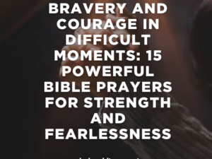 Prayers for Bravery and Courage in Difficult Moments: 15 Powerful Bible Prayers for Strength and Fearlessness